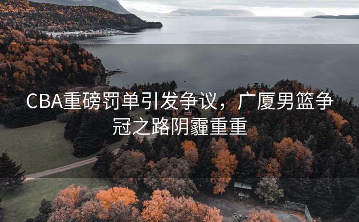 CBA重磅罚单引发争议，广厦男篮争冠之路阴霾重重