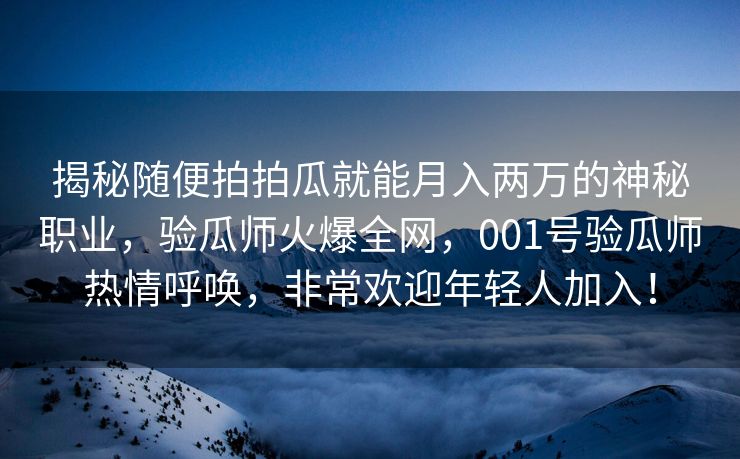 揭秘随便拍拍瓜就能月入两万的神秘职业，验瓜师火爆全网，001号验瓜师热情呼唤，非常欢迎年轻人加入！