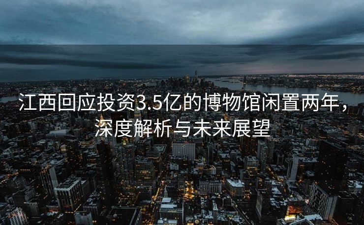 江西回应投资3.5亿的博物馆闲置两年，深度解析与未来展望