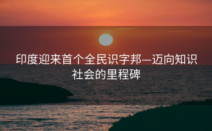 印度迎来首个全民识字邦—迈向知识社会的里程碑
