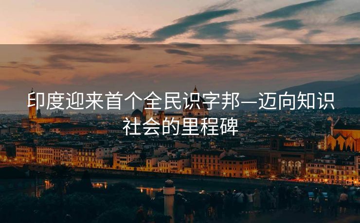 印度迎来首个全民识字邦—迈向知识社会的里程碑