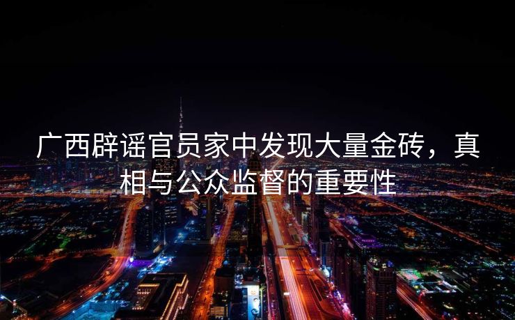 广西辟谣官员家中发现大量金砖，真相与公众监督的重要性