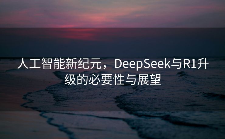 人工智能新纪元，DeepSeek与R1升级的必要性与展望