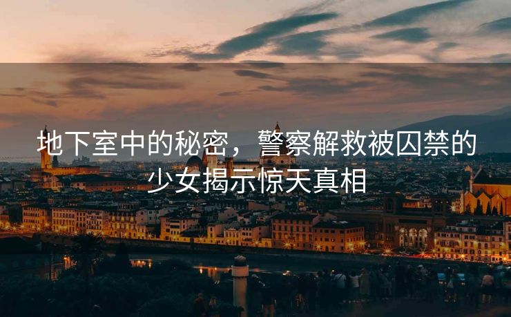 地下室中的秘密，警察解救被囚禁的少女揭示惊天真相