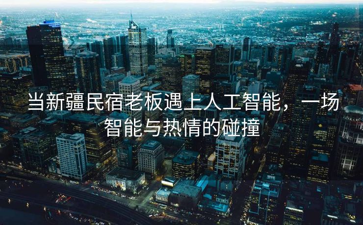 当新疆民宿老板遇上人工智能，一场智能与热情的碰撞