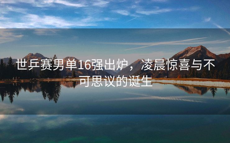 世乒赛男单16强出炉，凌晨惊喜与不可思议的诞生