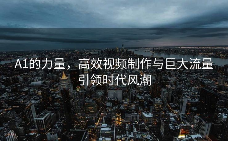 A1的力量，高效视频制作与巨大流量引领时代风潮