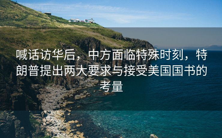 喊话访华后，中方面临特殊时刻，特朗普提出两大要求与接受美国国书的考量