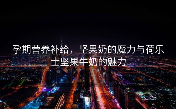 孕期营养补给，坚果奶的魔力与荷乐士坚果牛奶的魅力