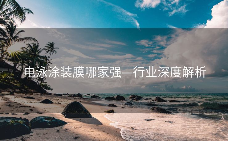 电泳涂装膜哪家强—行业深度解析