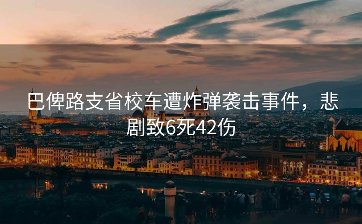 巴俾路支省校车遭炸弹袭击事件，悲剧致6死42伤