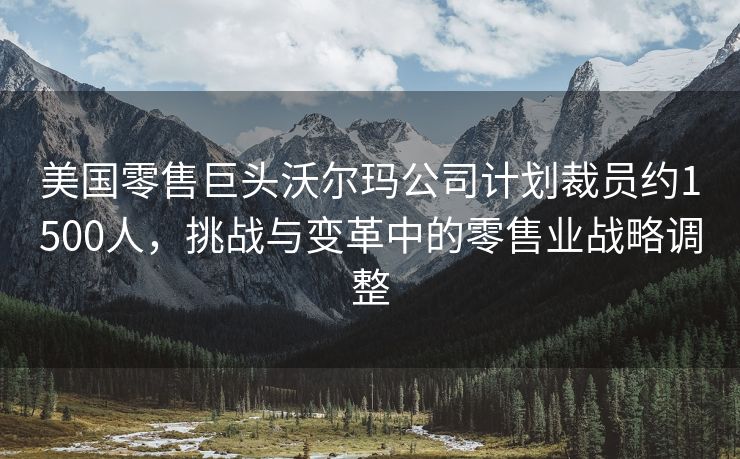 美国零售巨头沃尔玛公司计划裁员约1500人，挑战与变革中的零售业战略调整