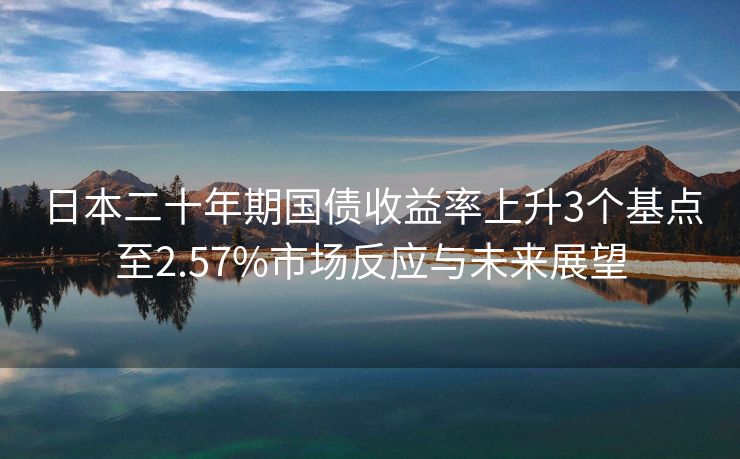 日本二十年期国债收益率上升3个基点至2.57%市场反应与未来展望
