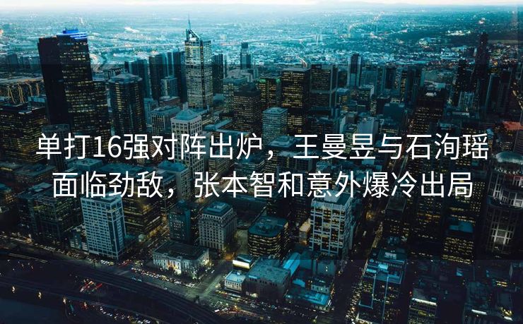 单打16强对阵出炉，王曼昱与石洵瑶面临劲敌，张本智和意外爆冷出局