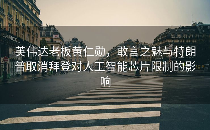 英伟达老板黄仁勋，敢言之魅与特朗普取消拜登对人工智能芯片限制的影响