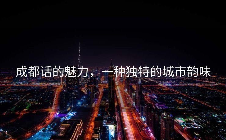 成都话的魅力，一种独特的城市韵味
