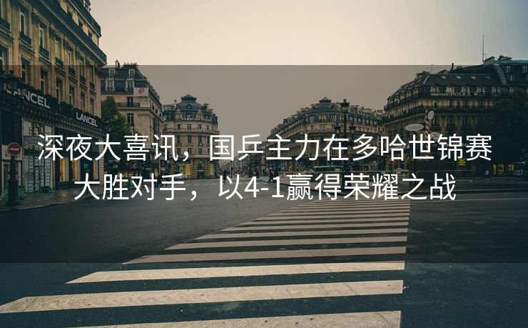 深夜大喜讯，国乒主力在多哈世锦赛大胜对手，以4-1赢得荣耀之战