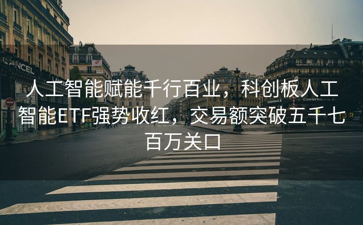 人工智能赋能千行百业，科创板人工智能ETF强势收红，交易额突破五千七百万关口