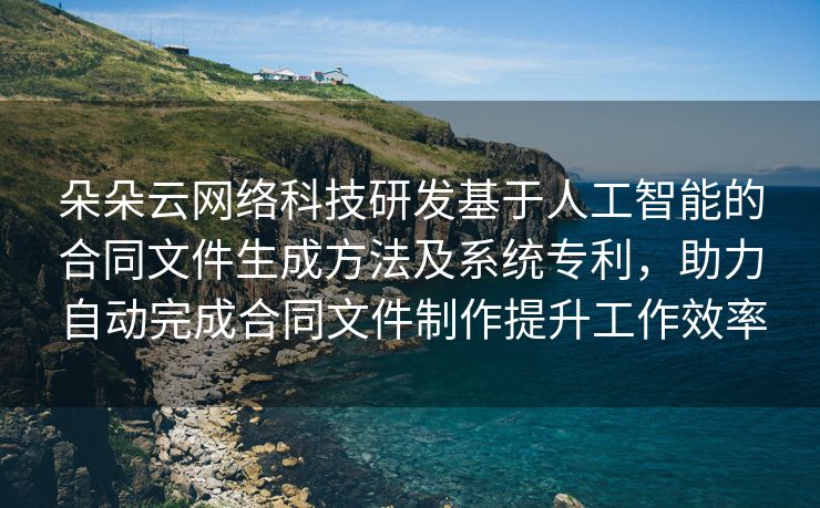 朵朵云网络科技研发基于人工智能的合同文件生成方法及系统专利，助力自动完成合同文件制作提升工作效率