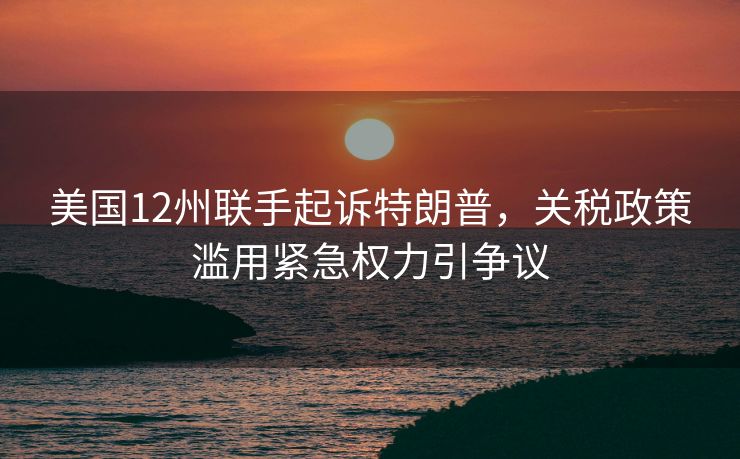 美国12州联手起诉特朗普，关税政策滥用紧急权力引争议