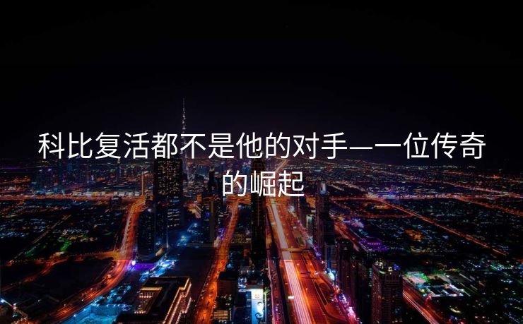 科比复活都不是他的对手—一位传奇的崛起