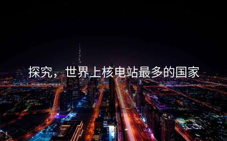 探究，世界上核电站最多的国家