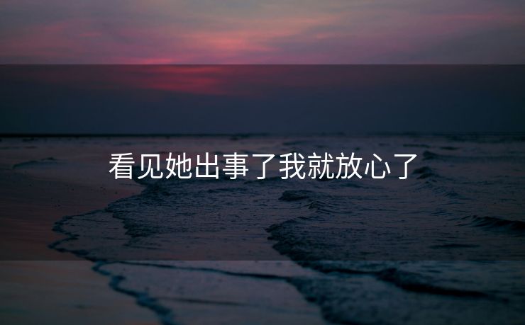 看见她出事了我就放心了