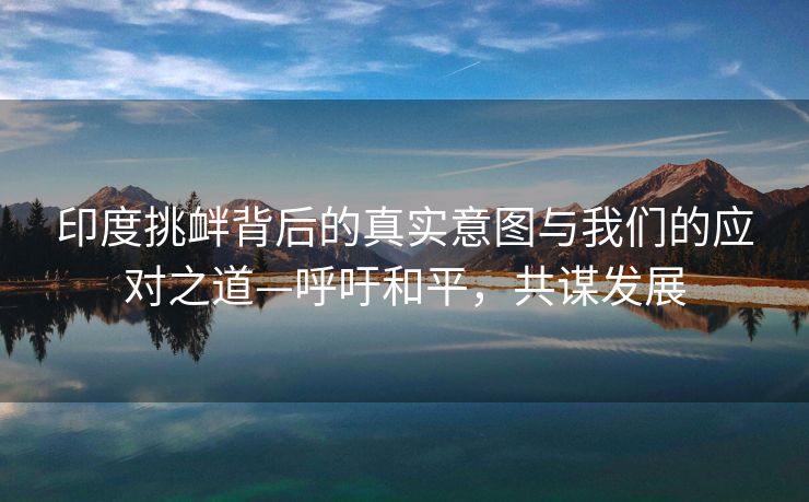 印度挑衅背后的真实意图与我们的应对之道—呼吁和平，共谋发展