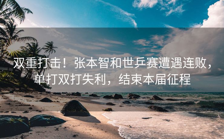双重打击！张本智和世乒赛遭遇连败，单打双打失利，结束本届征程