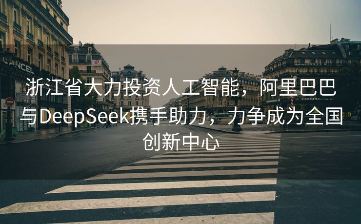 浙江省大力投资人工智能，阿里巴巴与DeepSeek携手助力，力争成为全国创新中心