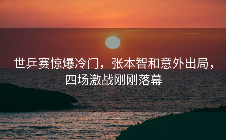 世乒赛惊爆冷门，张本智和意外出局，四场激战刚刚落幕