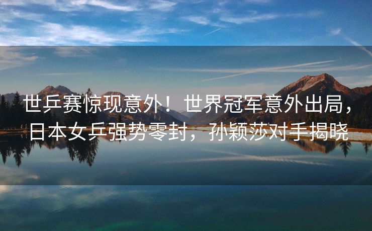 世乒赛惊现意外！世界冠军意外出局，日本女乒强势零封，孙颖莎对手揭晓