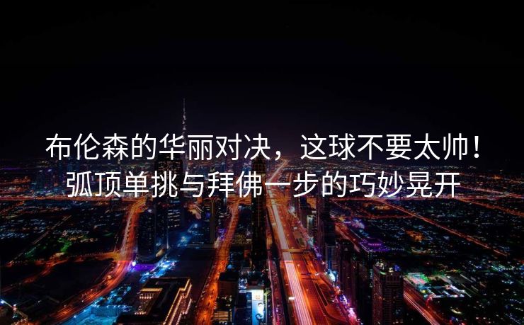 布伦森的华丽对决，这球不要太帅！弧顶单挑与拜佛一步的巧妙晃开