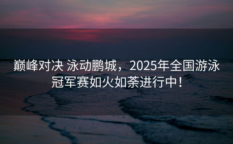 巅峰对决 泳动鹏城，2025年全国游泳冠军赛如火如荼进行中！