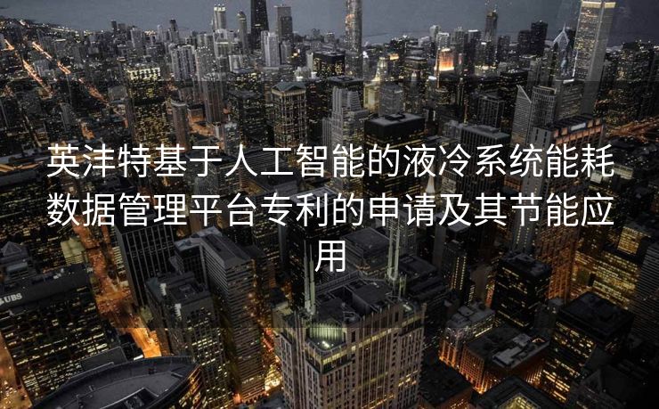 英沣特基于人工智能的液冷系统能耗数据管理平台专利的申请及其节能应用