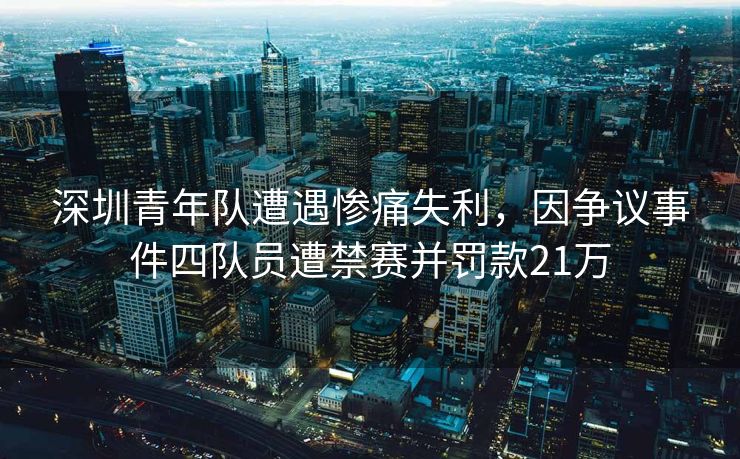 深圳青年队遭遇惨痛失利，因争议事件四队员遭禁赛并罚款21万
