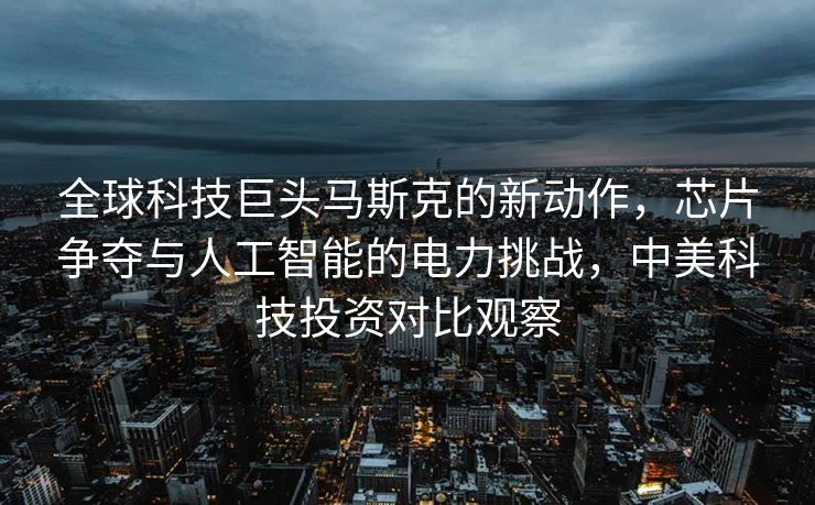 全球科技巨头马斯克的新动作，芯片争夺与人工智能的电力挑战，中美科技投资对比观察