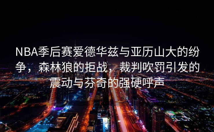 NBA季后赛爱德华兹与亚历山大的纷争，森林狼的拒战，裁判吹罚引发的震动与芬奇的强硬呼声
