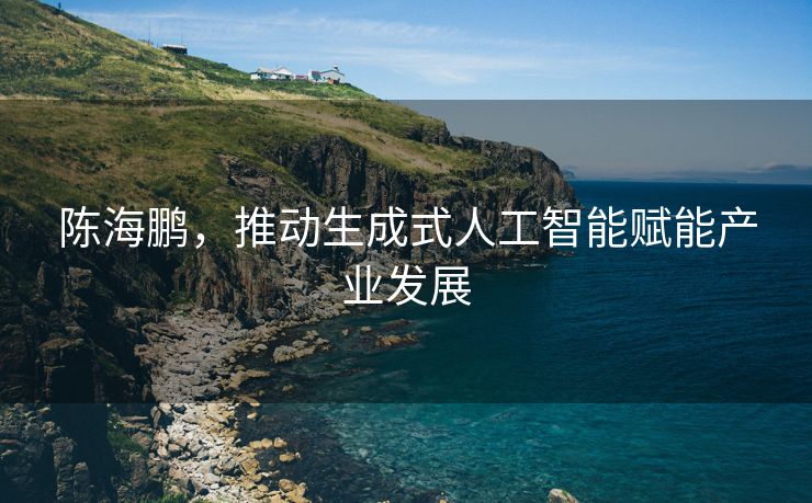 陈海鹏，推动生成式人工智能赋能产业发展