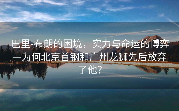 巴里-布朗的困境，实力与命运的博弈—为何北京首钢和广州龙狮先后放弃了他？