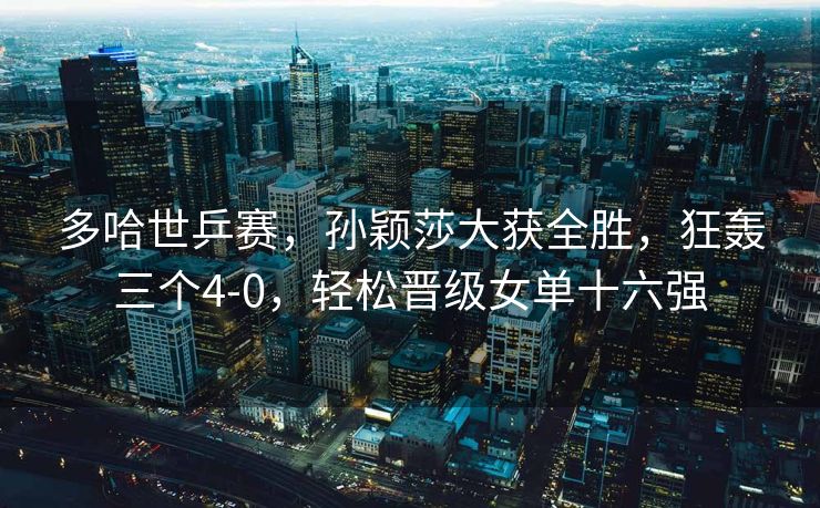 多哈世乒赛，孙颖莎大获全胜，狂轰三个4-0，轻松晋级女单十六强