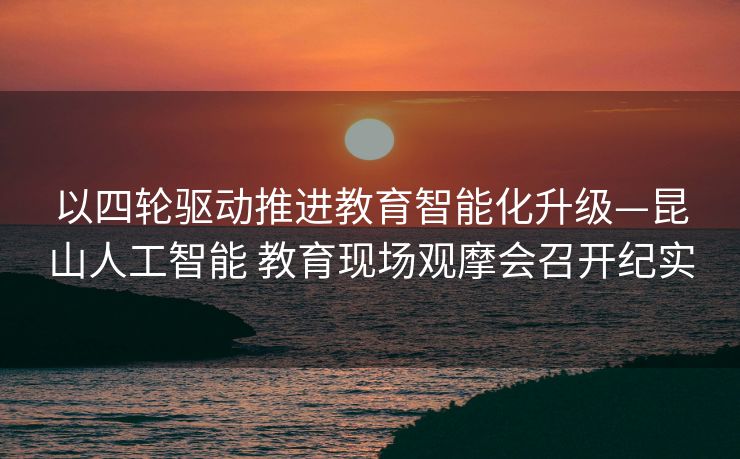以四轮驱动推进教育智能化升级—昆山人工智能 教育现场观摩会召开纪实