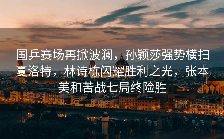 国乒赛场再掀波澜，孙颖莎强势横扫夏洛特，林诗栋闪耀胜利之光，张本美和苦战七局终险胜