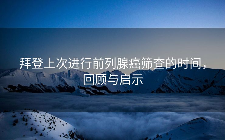 拜登上次进行前列腺癌筛查的时间，回顾与启示