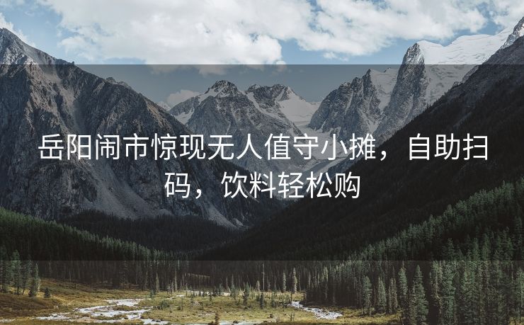 岳阳闹市惊现无人值守小摊，自助扫码，饮料轻松购