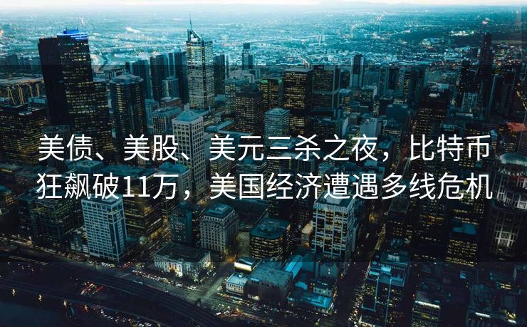 美债、美股、美元三杀之夜，比特币狂飙破11万，美国经济遭遇多线危机