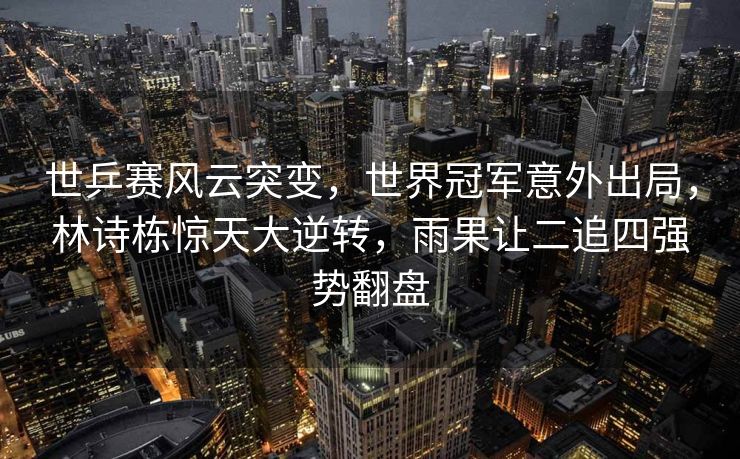 世乒赛风云突变，世界冠军意外出局，林诗栋惊天大逆转，雨果让二追四强势翻盘