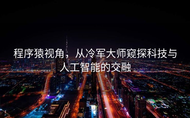 程序猿视角，从冷军大师窥探科技与人工智能的交融