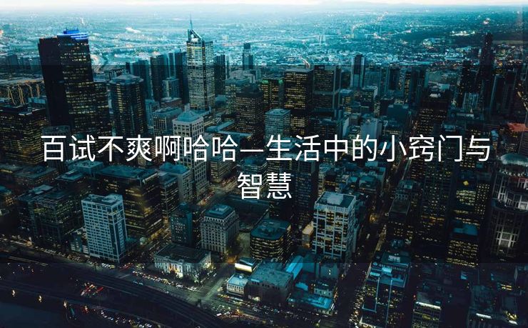百试不爽啊哈哈—生活中的小窍门与智慧