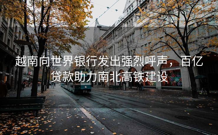 越南向世界银行发出强烈呼声，百亿贷款助力南北高铁建设